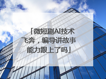 微短剧AI技术飞奔，编导讲故事能力跟上了吗